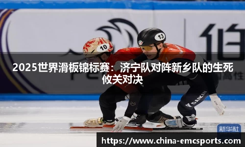 2025世界滑板锦标赛：济宁队对阵新乡队的生死攸关对决
