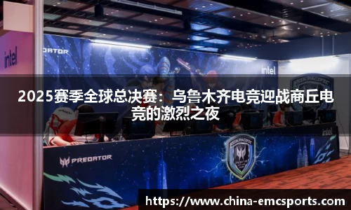 2025赛季全球总决赛：乌鲁木齐电竞迎战商丘电竞的激烈之夜